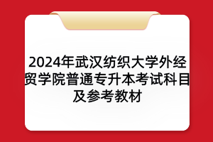 2024年武汉纺织大学外经贸学院普通专升本考试科目及参考教材