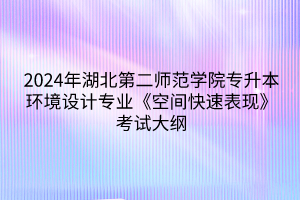 2024年湖北第二师范学院专升本环境设计专业《空间快速表现》考试大纲