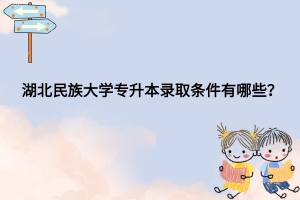 湖北民族大学专升本录取条件有哪些？