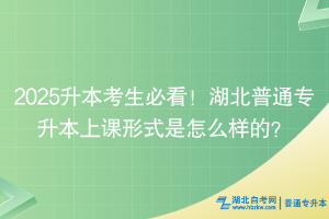 2025升本考生必看！湖北普通专升本上课形式是怎么样的？