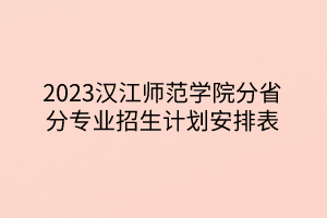 2023汉江师范学院分省分专业招生计划安排表