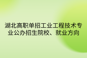 湖北高职单招工业工程技术专业公办招生院校、就业方向