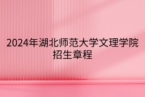 2024年湖北师范大学文理学院招生章程