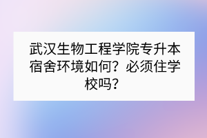 武汉生物工程学院专升本宿舍环境如何？必须住学校吗？