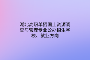 湖北高职单招国土资源调查与管理专业公办招生学校、就业方向