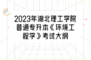 2023年湖北理工学院普通专升本《环境工程学》考试大纲