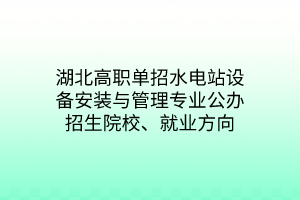 湖北高职单招水电站设备安装与管理专业公办招生院校、就业方向