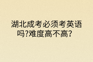 湖北成考必须考英语吗?难度高不高？