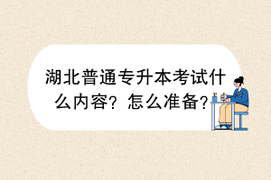 ​湖北普通专升本考试什么内容？怎么准备？