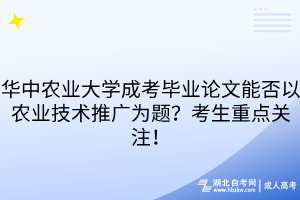 华中农业大学成考毕业论文能否以农业技术推广为题？考生重点关注！