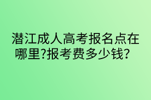 潜江成人高考报名点在哪里?报考费多少钱？