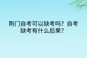 荆门自考可以缺考吗？自考缺考有什么后果？