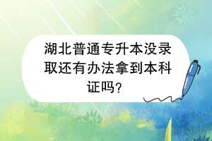 湖北普通专升本没录取还有办法拿到本科证吗？