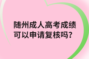 随州成人高考成绩可以申请复核吗？