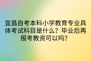 宜昌自考本科小学教育专业具体考试科目是什么？毕业后再报考教资可以吗？