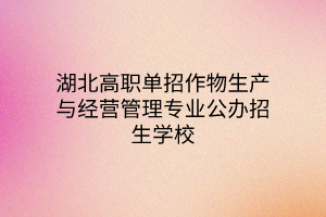 湖北高职单招作物生产与经营管理专业公办招生学校、就业方向