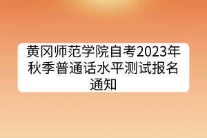 黄冈师范学院自考2023年秋季普通话水平测试报名通知