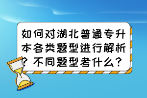 如何对湖北普通专升本各类题型进行解析？不同题型考什么？