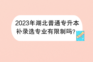 2023年湖北普通专升本补录选专业有限制吗？