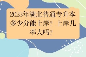 2023年湖北普通专升本多少分能上岸？上岸几率大吗？