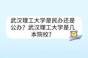 武汉理工大学是民办还是公办？武汉理工大学是几本院校？