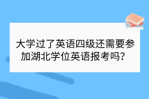 大学过了英语四级还需要参加湖北学位英语报考吗？