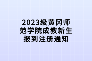 2023级黄冈师范学院成教新生报到注册通知