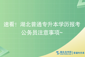 速看！湖北普通专升本学历考公注意事项~