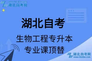 湖北自考生物工程专升本专业课顶替表_顶替学分_顶替科目_顶替说明