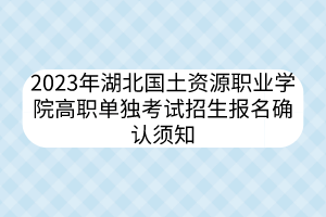 2023年湖北国土资源职业学院高职单独考试招生报名确认须知