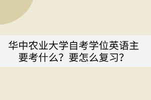 华中农业大学自考学位英语主要考什么？要怎么复习？