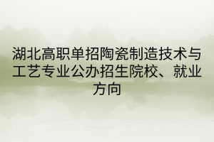 湖北高职单招陶瓷制造技术与工艺专业公办招生院校、就业方向