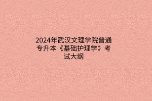 2024年武汉文理学院普通专升本《基础护理学》考试大纲