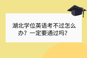 湖北学位英语考不过怎么办？一定要通过吗？