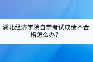 湖北经济学院自学考试成绩不合格怎么办？