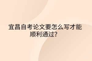 宜昌自考论文要怎么写才能顺利通过？