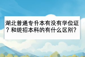 湖北普通专升本有没有学位证？和统招本科的有什么区别？