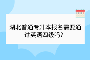 湖北普通专升本报名需要通过英语四级吗？
