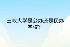 三峡大学是公办还是民办学校？