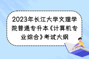 2023年长江大学文理学院普通专升本《计算机专业综合》考试大纲
