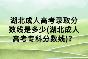 湖北成人高考录取分数线是多少(湖北成人高考专科分数线)？