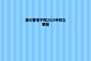 湖北警官学院2023年招生章程