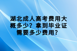 湖北成人高考费用大概多少？拿到毕业证需要多少费用？