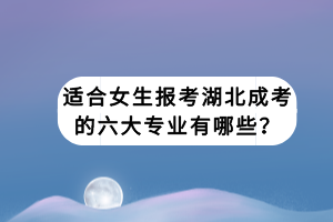 适合女生报考湖北成考的六大专业有哪些？