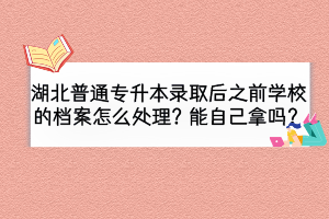 湖北普通专升本录取后之前学校的档案怎么处理？能自己拿吗？