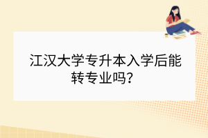 江汉大学专升本入学后能转专业吗？