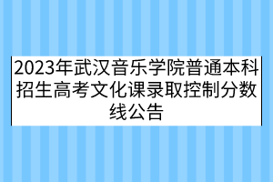 2023年武汉音乐学院普通本科招生高考文化课录取控制分数线公告