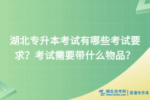 湖北专升本考试有哪些考试要求？考试需要带什么物品？