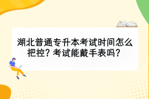 湖北普通专升本考试时间怎么把控？考试能戴手表吗？