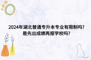 2024年湖北普通专升本专业有限制吗? 是先出成绩再报学校吗?